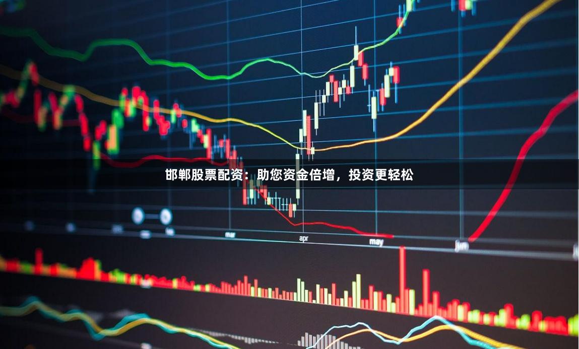 邯郸股票配资：助您资金倍增，投资更轻松