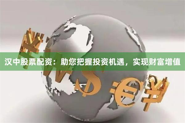 汉中股票配资：助您把握投资机遇，实现财富增值