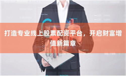 打造专业线上股票配资平台，开启财富增值新篇章