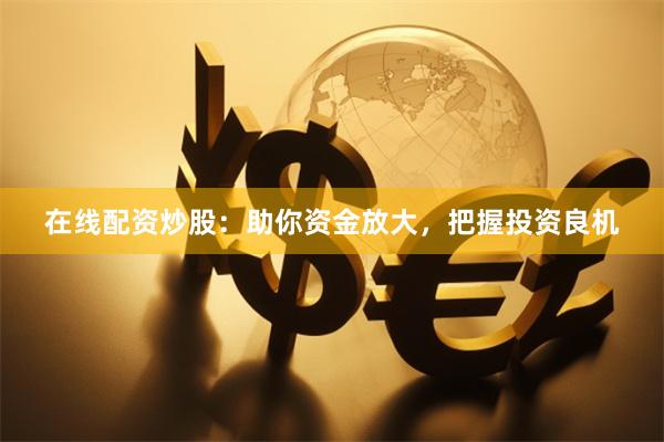 在线配资炒股：助你资金放大，把握投资良机