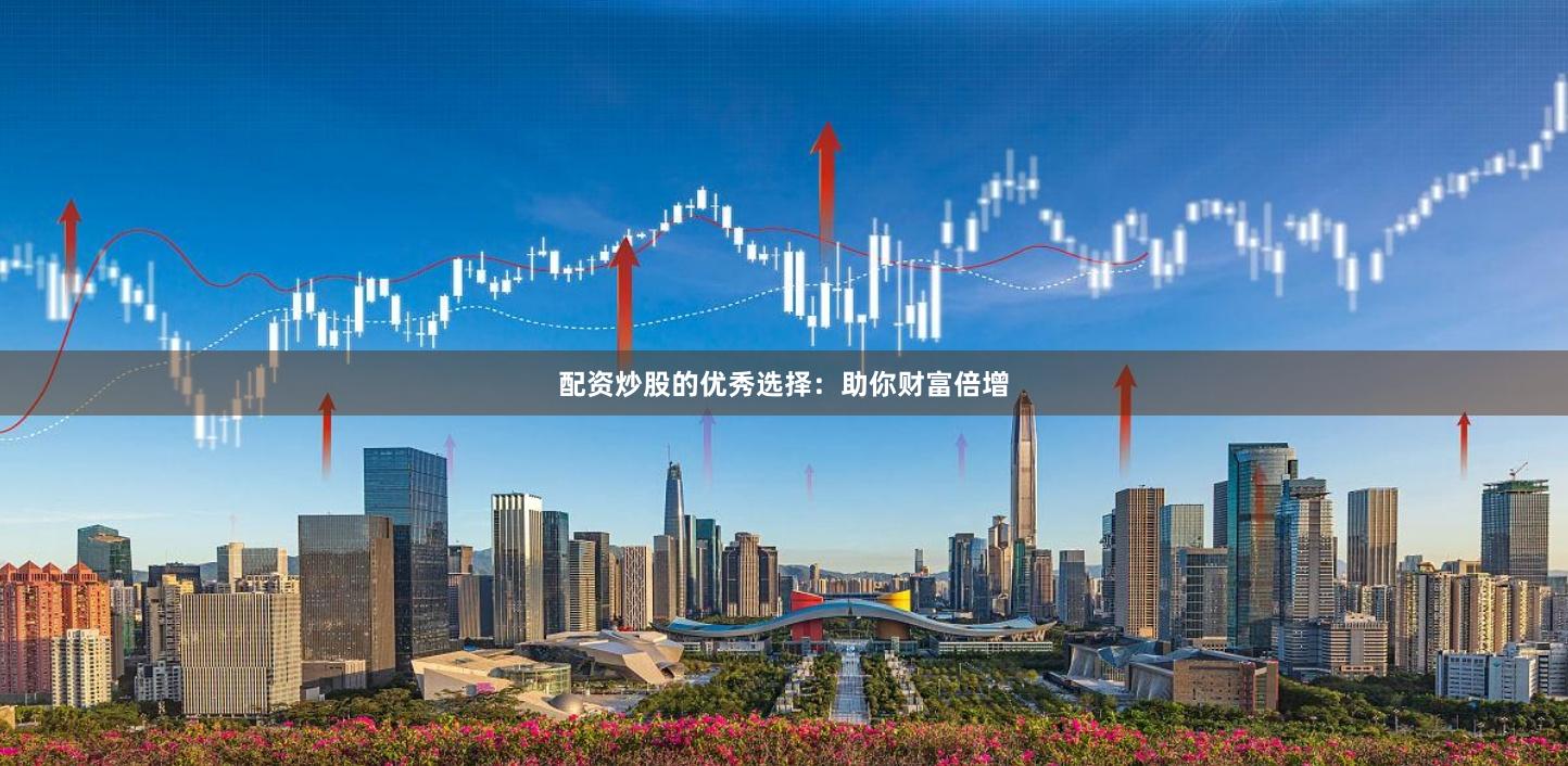 配资炒股的优秀选择：助你财富倍增