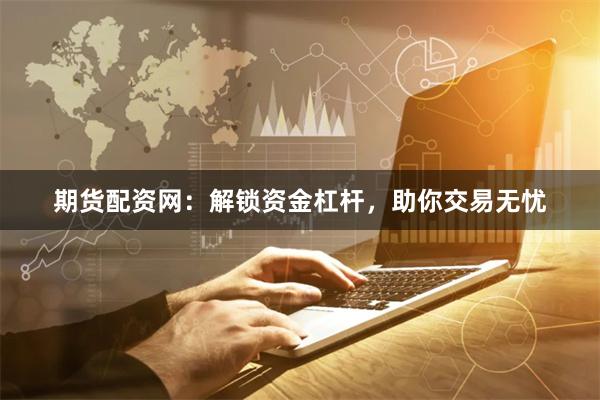 期货配资网：解锁资金杠杆，助你交易无忧