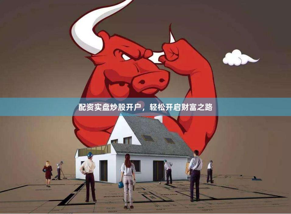 配资实盘炒股开户，轻松开启财富之路