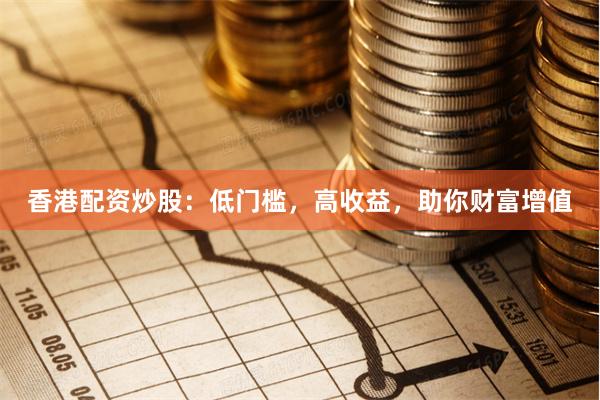 香港配资炒股：低门槛，高收益，助你财富增值