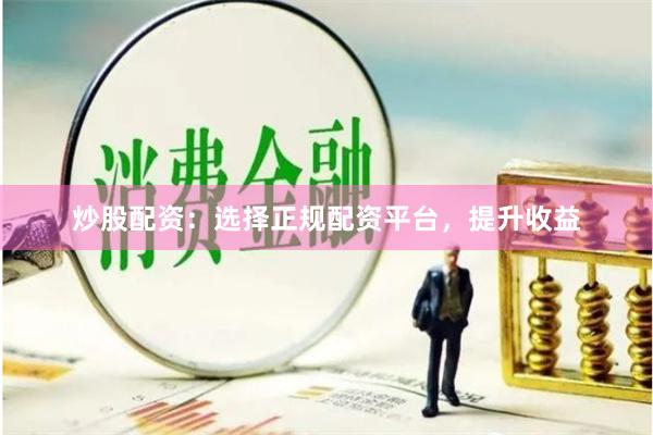 炒股配资：选择正规配资平台，提升收益