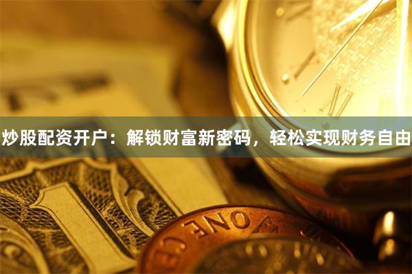 炒股配资开户：解锁财富新密码，轻松实现财务自由