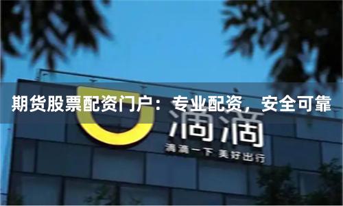 期货股票配资门户：专业配资，安全可靠