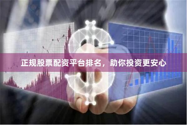 正规股票配资平台排名，助你投资更安心