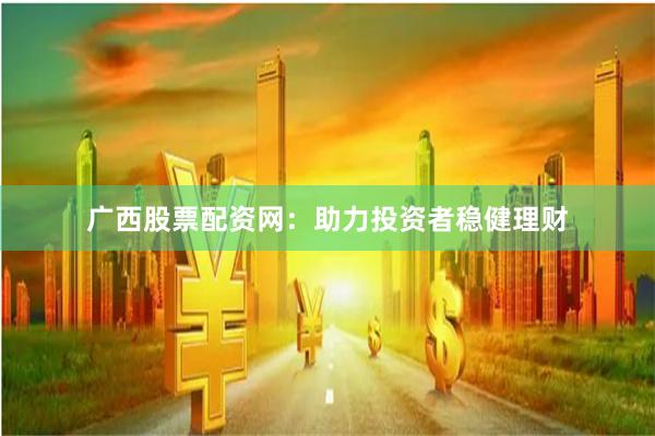 广西股票配资网：助力投资者稳健理财