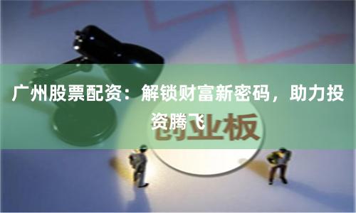 广州股票配资：解锁财富新密码，助力投资腾飞