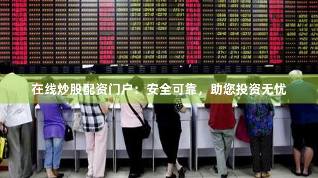 在线炒股配资门户：安全可靠，助您投资无忧