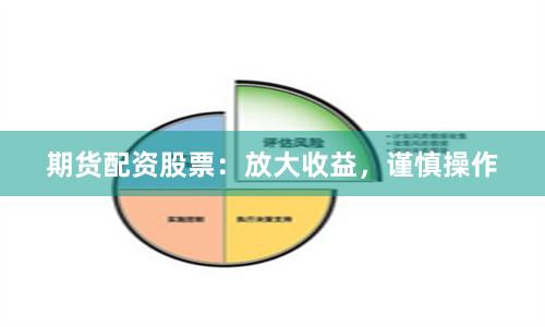 期货配资股票：放大收益，谨慎操作
