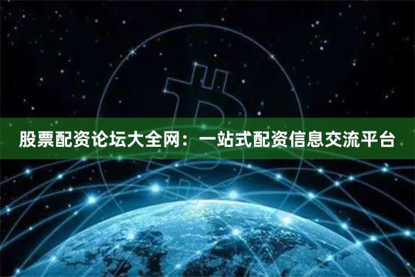 股票配资论坛大全网：一站式配资信息交流平台