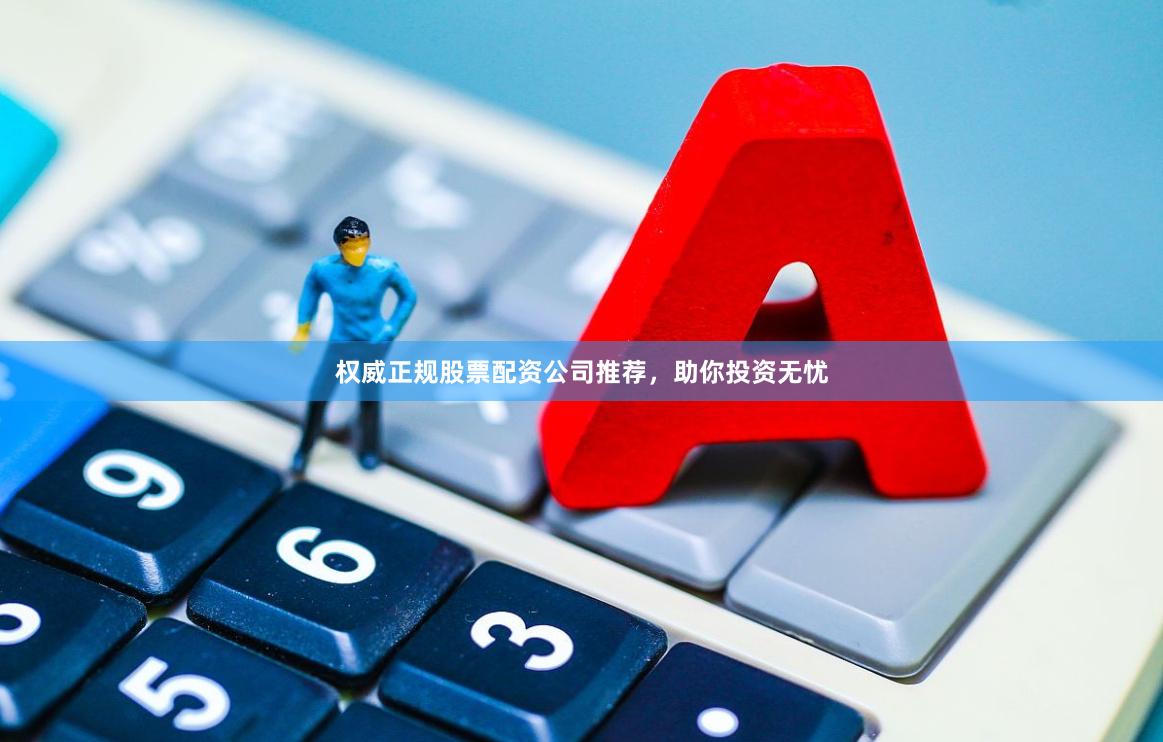 权威正规股票配资公司推荐，助你投资无忧