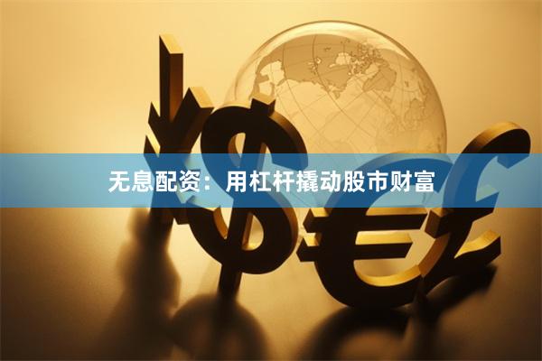 无息配资：用杠杆撬动股市财富