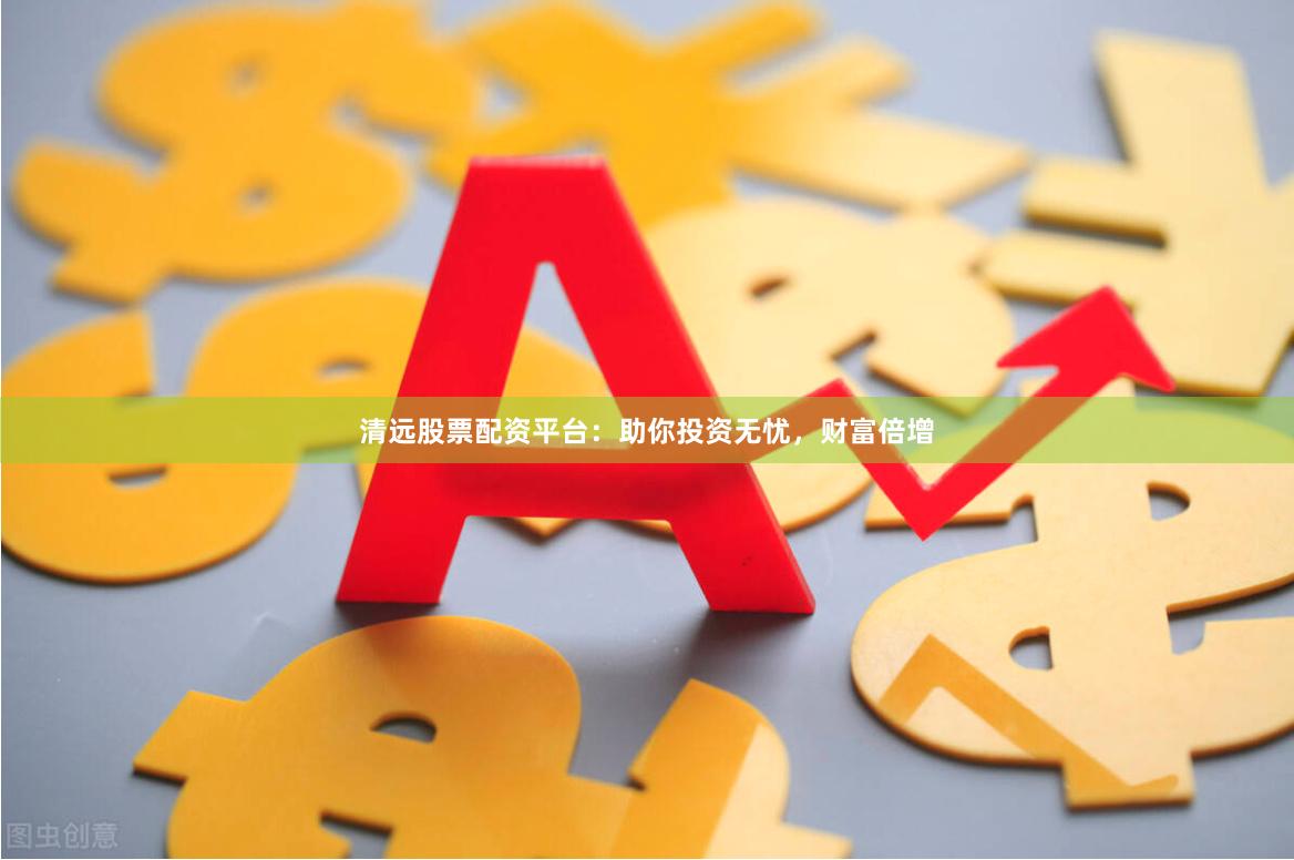 清远股票配资平台：助你投资无忧，财富倍增