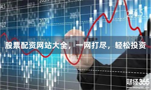 股票配资网站大全，一网打尽，轻松投资