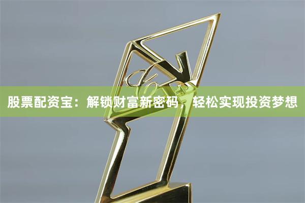 股票配资宝：解锁财富新密码，轻松实现投资梦想