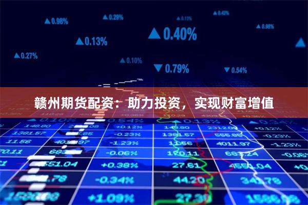 赣州期货配资：助力投资，实现财富增值