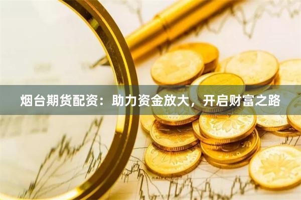 烟台期货配资：助力资金放大，开启财富之路