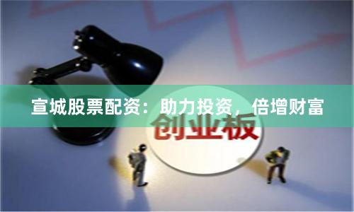 宣城股票配资：助力投资，倍增财富