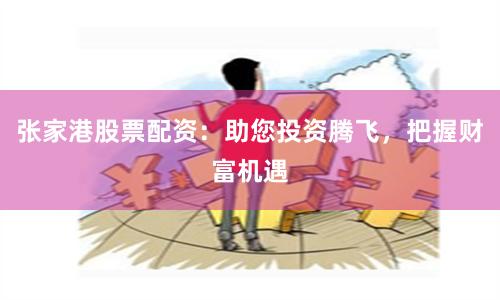 张家港股票配资：助您投资腾飞，把握财富机遇