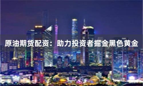 原油期货配资：助力投资者掘金黑色黄金