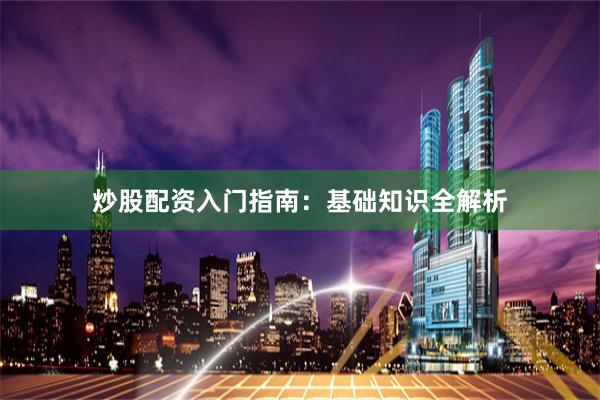 炒股配资入门指南：基础知识全解析