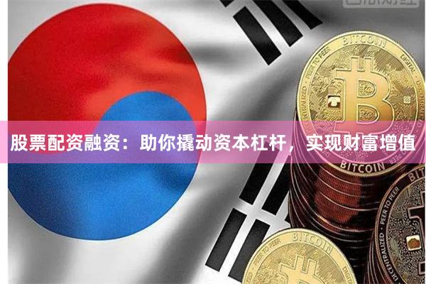 股票配资融资：助你撬动资本杠杆，实现财富增值