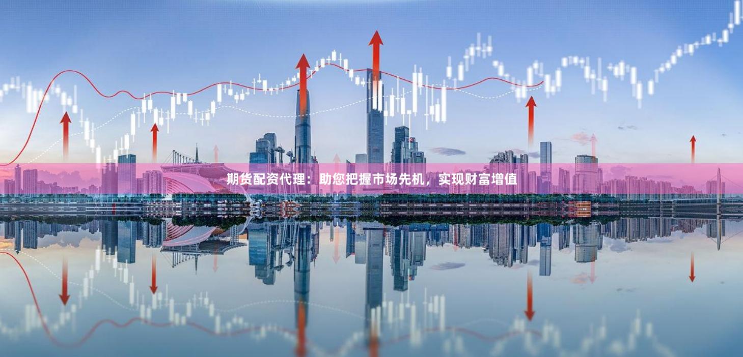 期货配资代理：助您把握市场先机，实现财富增值