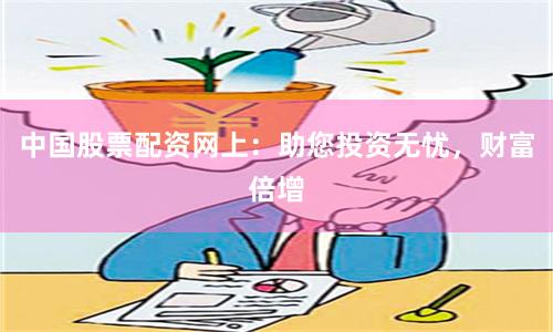 中国股票配资网上：助您投资无忧，财富倍增