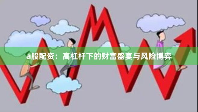 a股配资：高杠杆下的财富盛宴与风险博弈