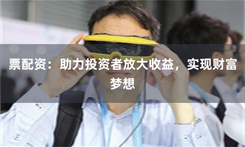 票配资:助力投资者放大收益,实现财富梦想
