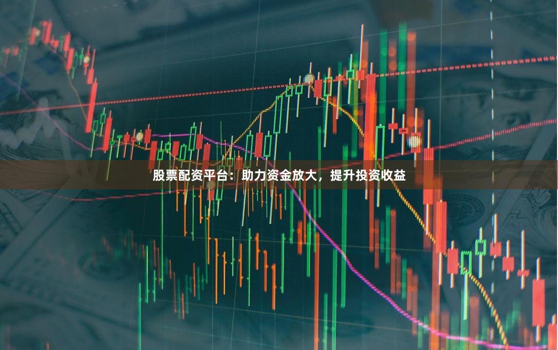 股票配资平台：助力资金放大，提升投资收益