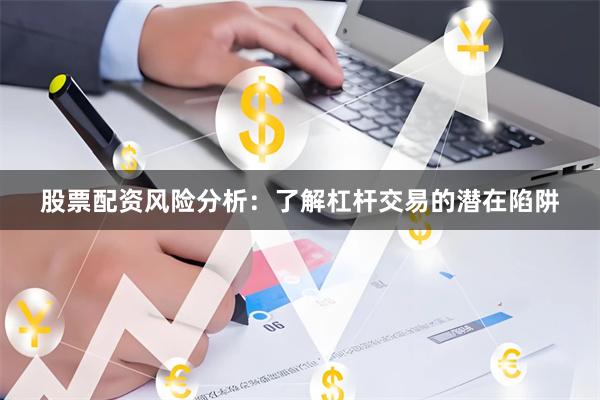 股票配资风险分析：了解杠杆交易的潜在陷阱