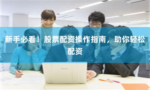 新手必看！股票配资操作指南，助你轻松配资