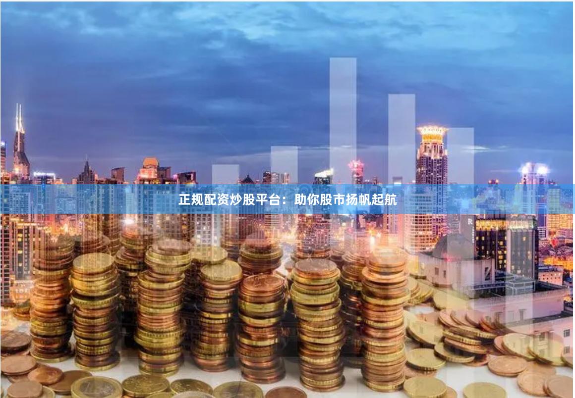 正规配资炒股平台：助你股市扬帆起航