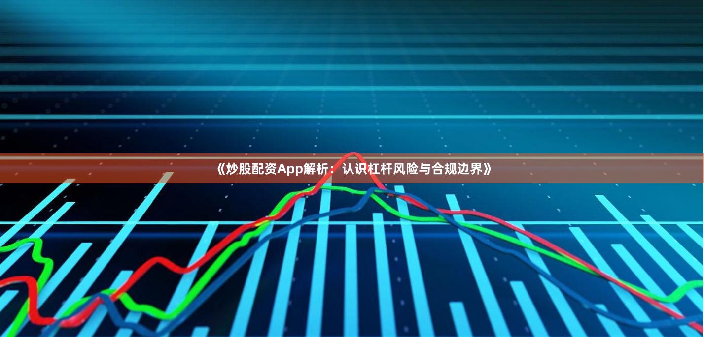 《炒股配资App解析：认识杠杆风险与合规边界》