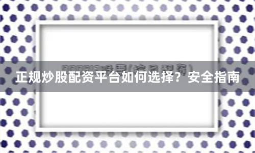 正规炒股配资平台如何选择？安全指南