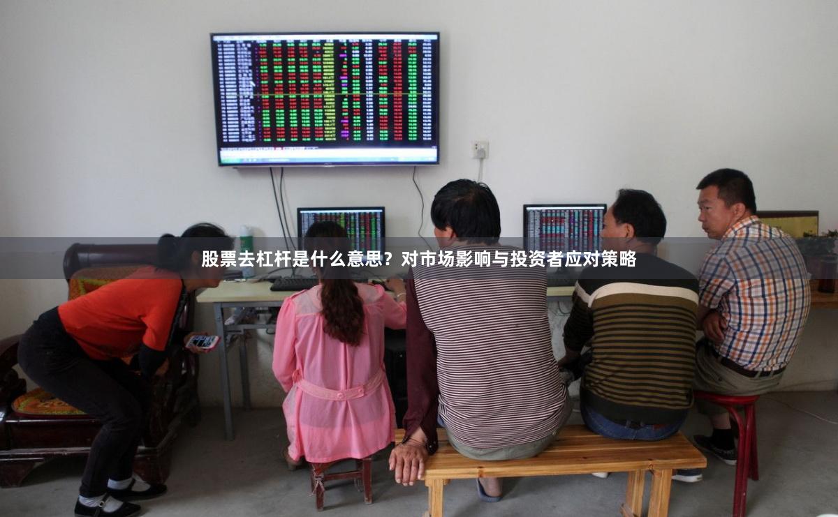 股票去杠杆是什么意思？对市场影响与投资者应对策略