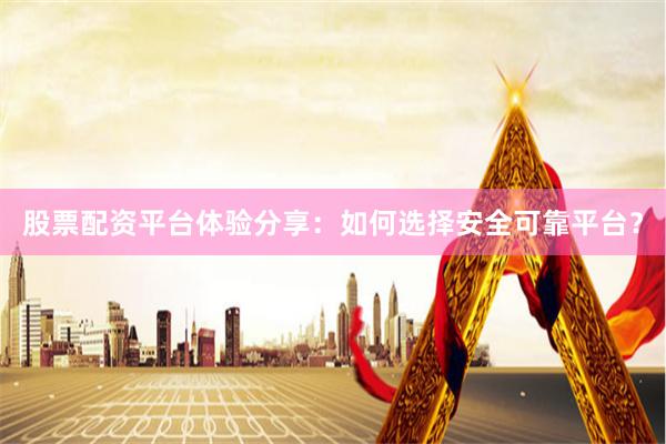 股票配资平台体验分享：如何选择安全可靠平台？