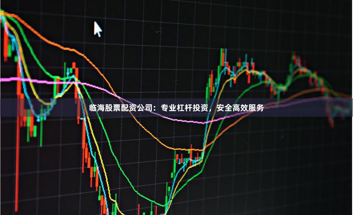 临海股票配资公司：专业杠杆投资，安全高效服务