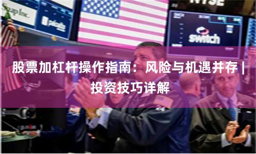 股票加杠杆操作指南：风险与机遇并存 | 投资技巧详解
