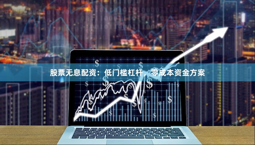 股票无息配资：低门槛杠杆，零成本资金方案