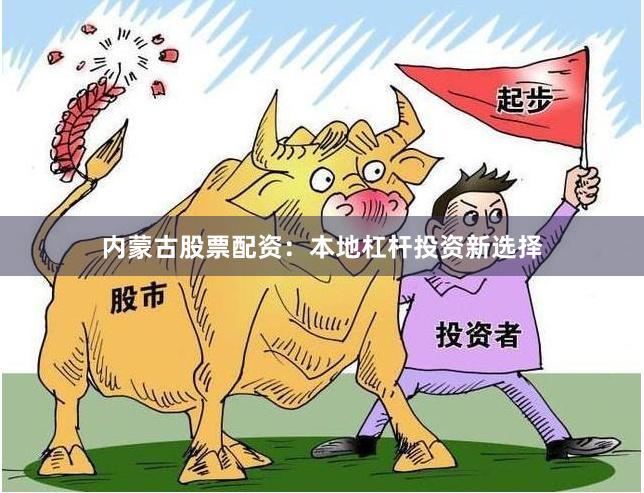内蒙古股票配资：本地杠杆投资新选择