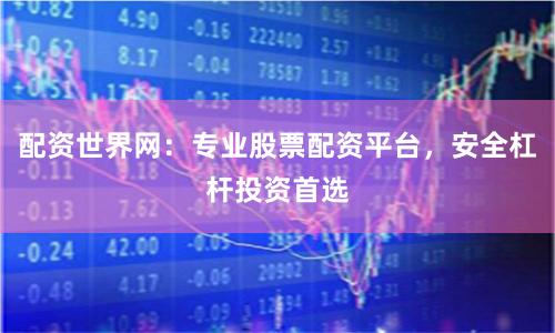 配资世界网：专业股票配资平台，安全杠杆投资首选