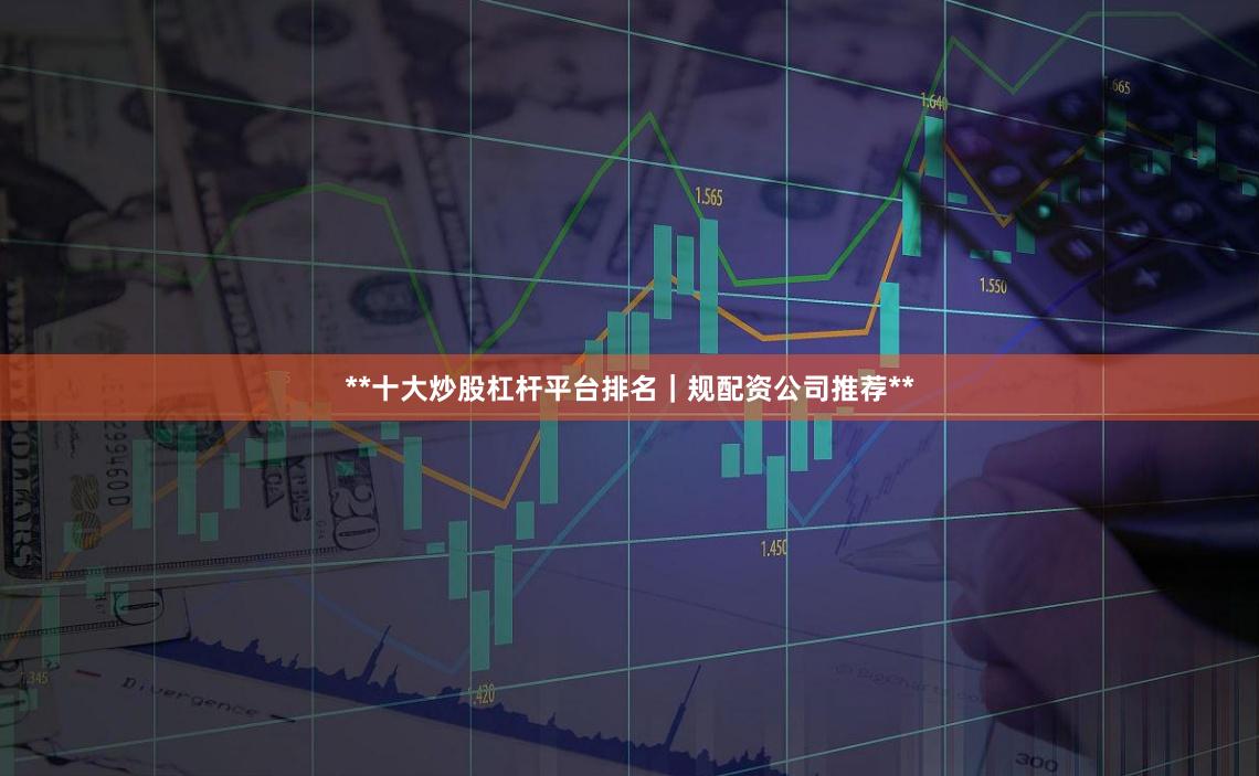 **十大炒股杠杆平台排名｜规配资公司推荐**
