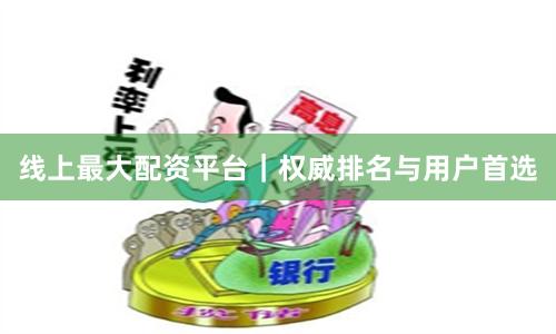 线上最大配资平台｜权威排名与用户首选