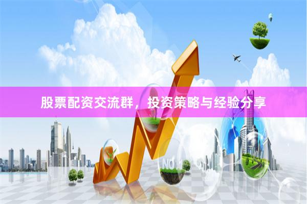 股票配资交流群，投资策略与经验分享
