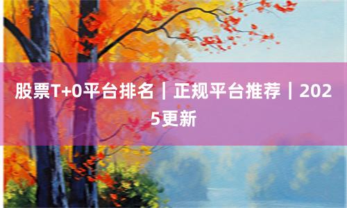 股票T+0平台排名｜正规平台推荐｜2025更新